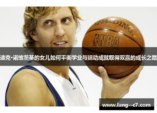 迪克·诺维茨基的女儿如何平衡学业与运动成就取得双赢的成长之路