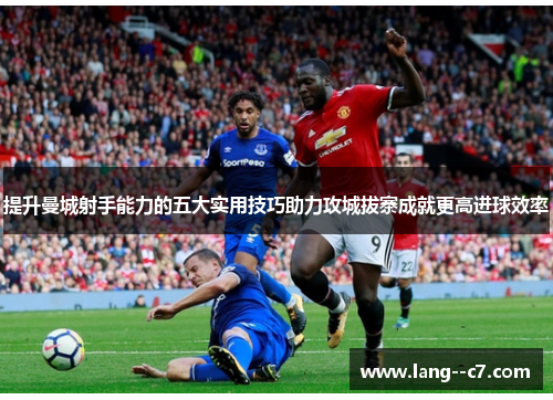 提升曼城射手能力的五大实用技巧助力攻城拔寨成就更高进球效率