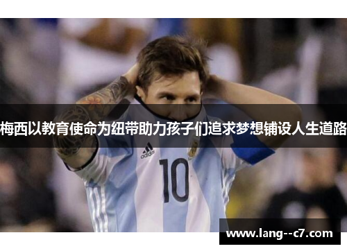 梅西以教育使命为纽带助力孩子们追求梦想铺设人生道路