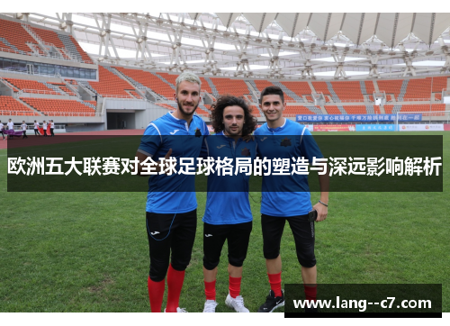 欧洲五大联赛对全球足球格局的塑造与深远影响解析