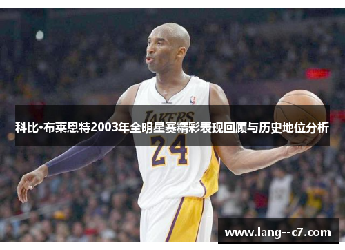 科比·布莱恩特2003年全明星赛精彩表现回顾与历史地位分析