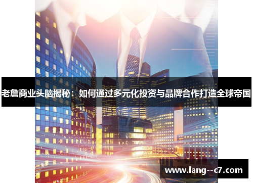 老詹商业头脑揭秘：如何通过多元化投资与品牌合作打造全球帝国
