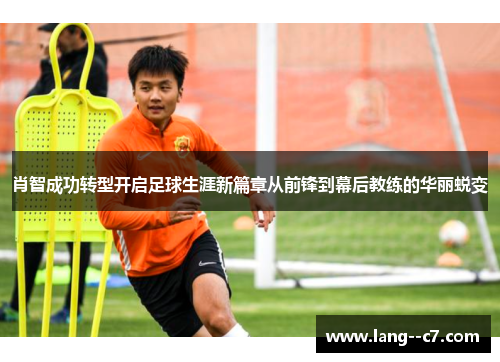 肖智成功转型开启足球生涯新篇章从前锋到幕后教练的华丽蜕变