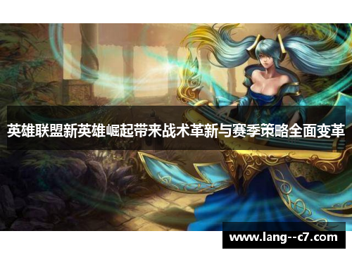 英雄联盟新英雄崛起带来战术革新与赛季策略全面变革