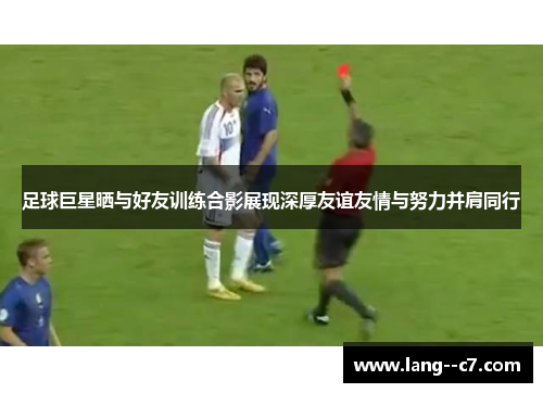 足球巨星晒与好友训练合影展现深厚友谊友情与努力并肩同行