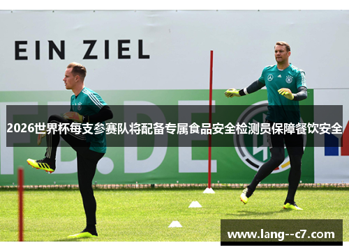 2026世界杯每支参赛队将配备专属食品安全检测员保障餐饮安全