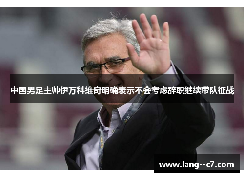 中国男足主帅伊万科维奇明确表示不会考虑辞职继续带队征战
