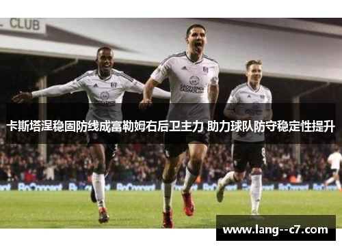 卡斯塔涅稳固防线成富勒姆右后卫主力 助力球队防守稳定性提升