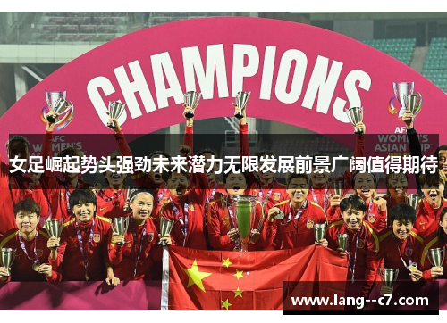 女足崛起势头强劲未来潜力无限发展前景广阔值得期待