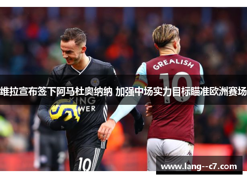 维拉宣布签下阿马杜奥纳纳 加强中场实力目标瞄准欧洲赛场 维拉宣布签下阿马杜奥纳纳 加强中场实力目标瞄准欧洲赛场