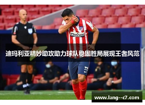 迪玛利亚精妙助攻助力球队稳固胜局展现王者风范