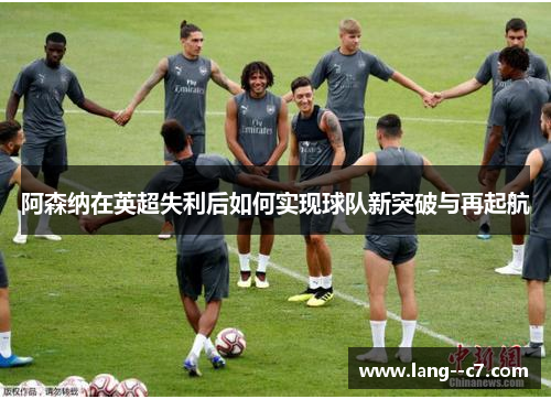 阿森纳在英超失利后如何实现球队新突破与再起航