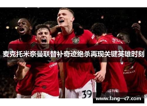 麦克托米奈曼联替补奇迹绝杀再现关键英雄时刻