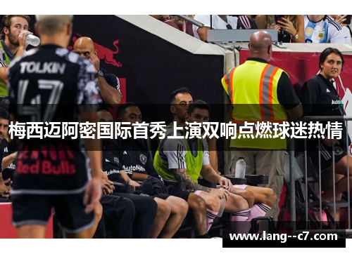 梅西迈阿密国际首秀上演双响点燃球迷热情