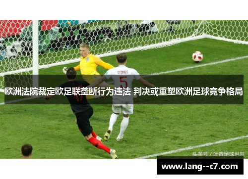 欧洲法院裁定欧足联垄断行为违法 判决或重塑欧洲足球竞争格局