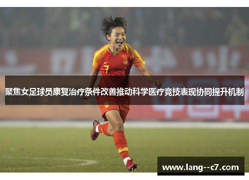 聚焦女足球员康复治疗条件改善推动科学医疗竞技表现协同提升机制