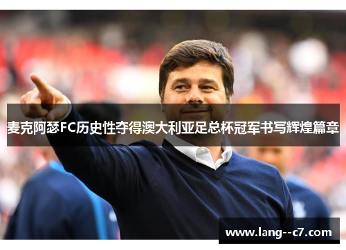 麦克阿瑟FC历史性夺得澳大利亚足总杯冠军书写辉煌篇章